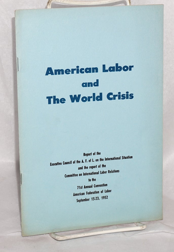 Cat.No: 82092 American labor and the world crisis; Report of the Executive Council of the A.F. of L. on the International Situation and the report of the Committee on International Labor Relations to the 71st Annual Convention, American Federation of Labor, September 15-23, 1952. American Federation of Labor.