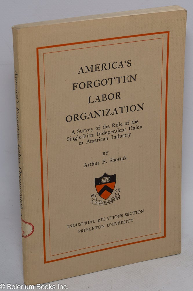 Cat.No: 85255 America's forgotten labor organization; a survey of the role of the single-firm independent union in American industry. Arthur B. Shostak.