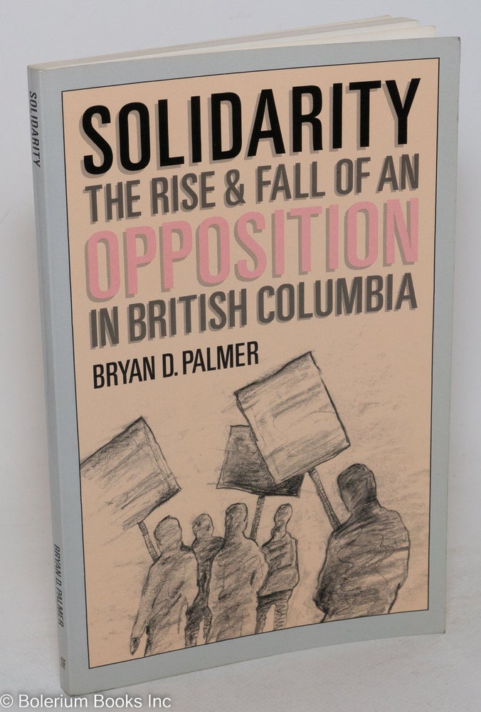 Cat.No: 8576 Solidarity; the rise & fall of an opposition in British Columbia. Bryan D. Palmer.