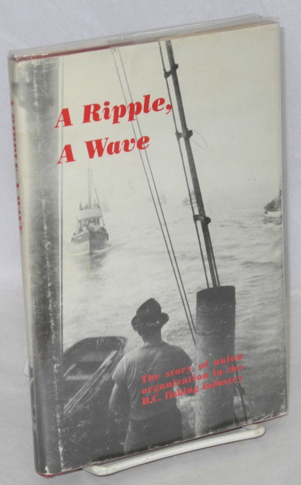 Cat.No: 86282 A ripple, a wave. The story of union organization in the B.C. fishing industry. From a draft manuscript by George North, revised and edited by Harold Griffin. George North.