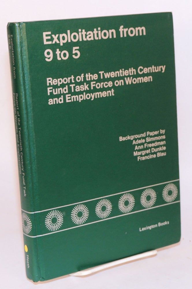 Cat.No: 88538 Exploitation from 9 to 5; report of the Twentieth Century Fund Task Force on Women and Employment. Background paper. Adele Simmons, Margaret Dunkle Francine Blau, Ann Freedman, and.