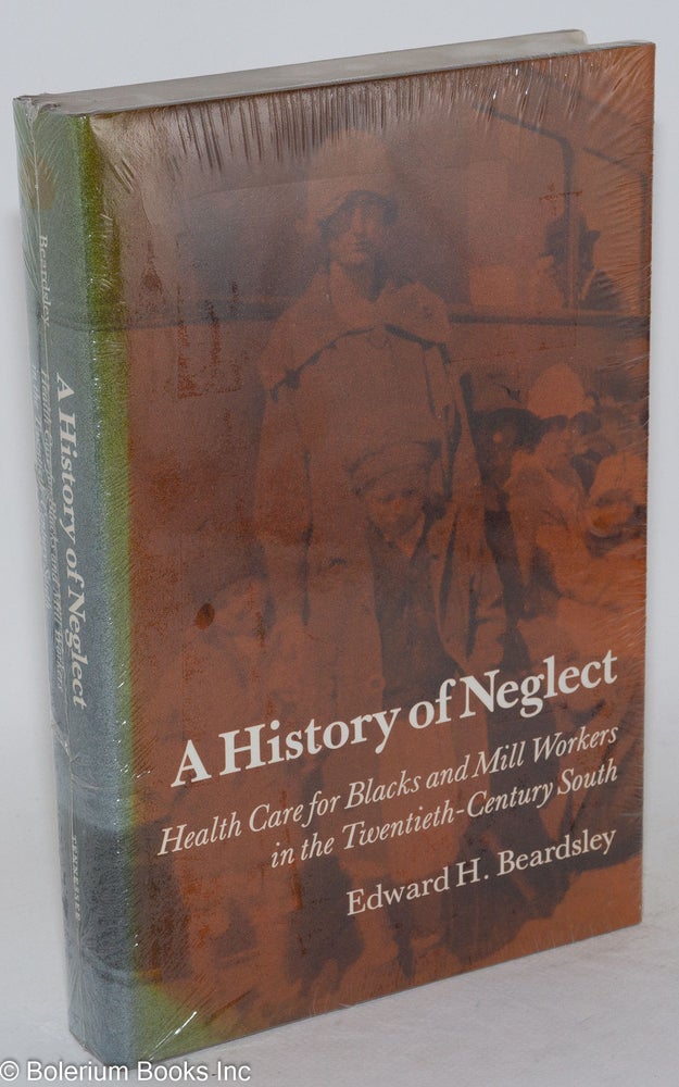 Cat.No: 89201 A history of neglect; health care for Blacks and Mill Workers in the Twentieth-Century South. Edward H. Beardsley.