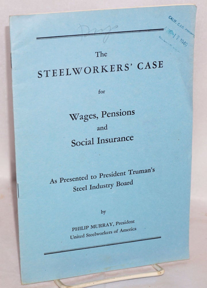 Cat.No: 90503 The steelworkers' case for wages, pensions and social insurance, as presented to President Truman's Steel Industry Board. Philip Murray.