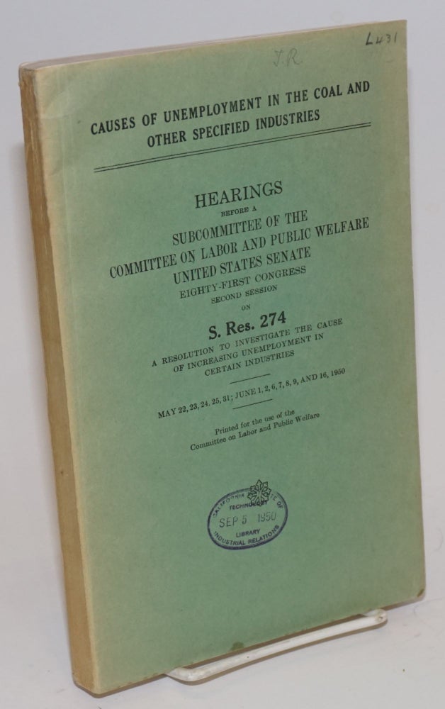 Cat.No: 91363 Causes of unemployment in the coal and other specified industries. Hearings before a Subcommittee of the Committee on Labor and Public Welfare, United States Senate, eighty-first congress, second session on S. Res. 274. United States. Congress. Senate.