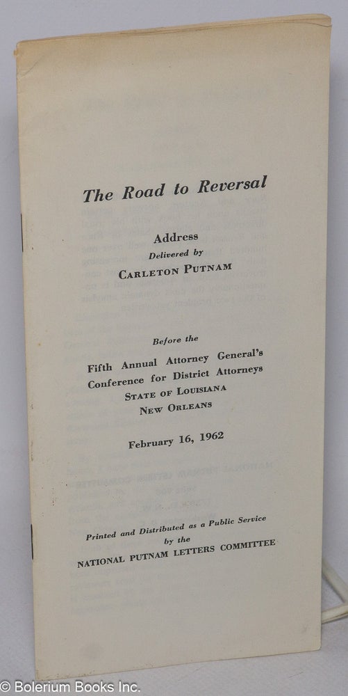 Cat.No: 92056 The road to reversal, address ... before the Fifth Annual Attorney General's Conference for District Attorneys, State of Louisiana, New Orleans, February 16, 1962. Carleton Putnam.