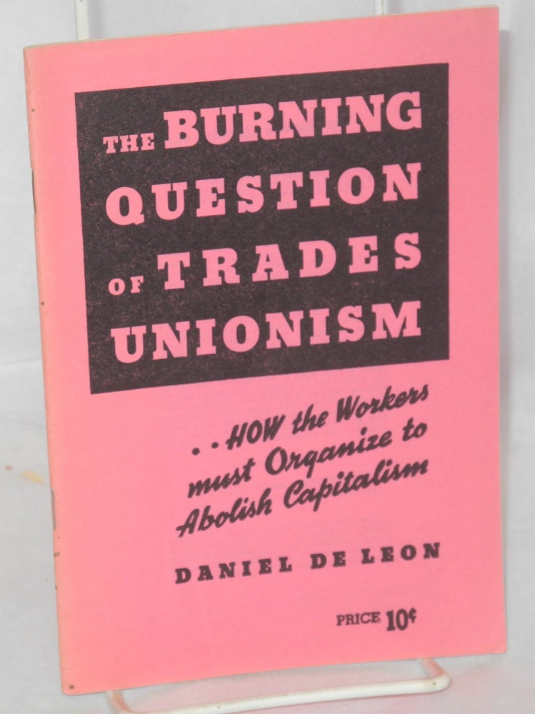 Cat.No: 92299 The Burning Question of Trades Unionism: a lecture delivered at Newark, N.J., April 21, 1904. Daniel De Leon.