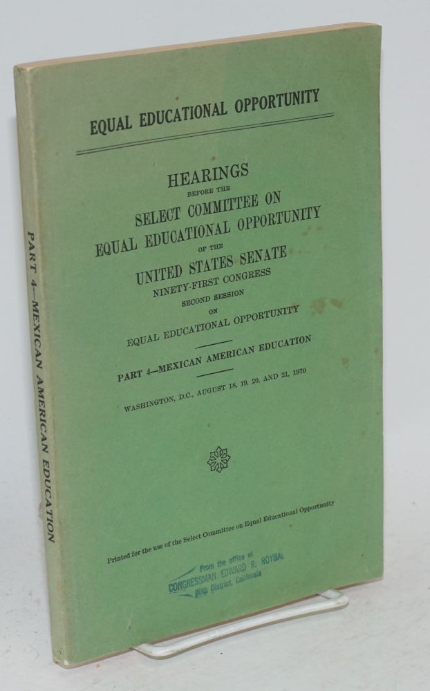 Cat.No: 93534 Equal education opportunity; hearings ... ninety-first Congress, second session, on equal education opportunity. Part 4 - Mexican American education, Washington, D.C., August 18, 19, 20, and 21, 1970. United States Senate. Select Committee on Equal Educational Opportunity.