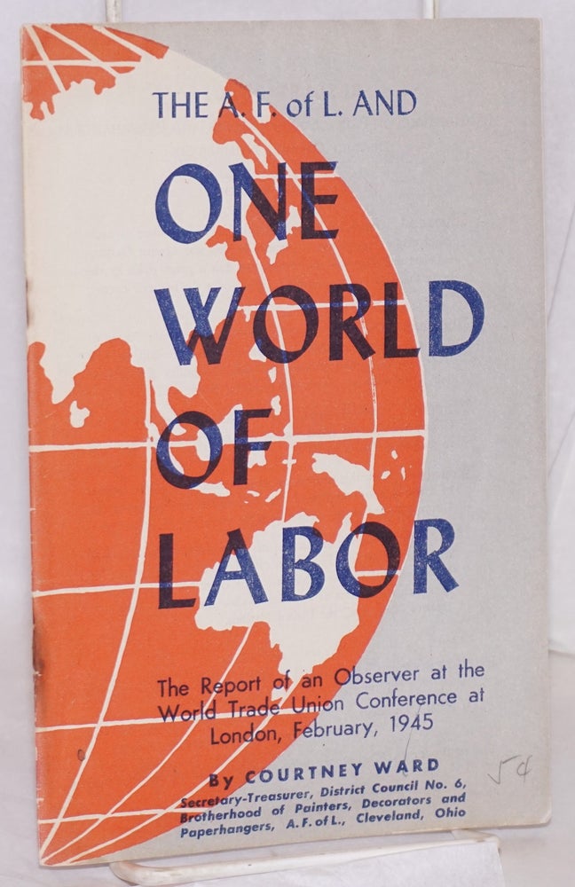 Cat.No: 94687 The A.F. of L. and one world of labor: The report of an observer at the World Trade Union Conference at London, February, 1945. Courtney Ward.
