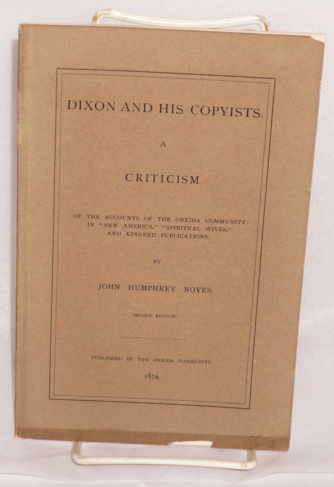 Cat.No: 94772 Dixon and his copyists. A criticism of the accounts of the Oneida Community in "New America," "Spiritual Wives" and kindred publications. John Humphrey Noyes.