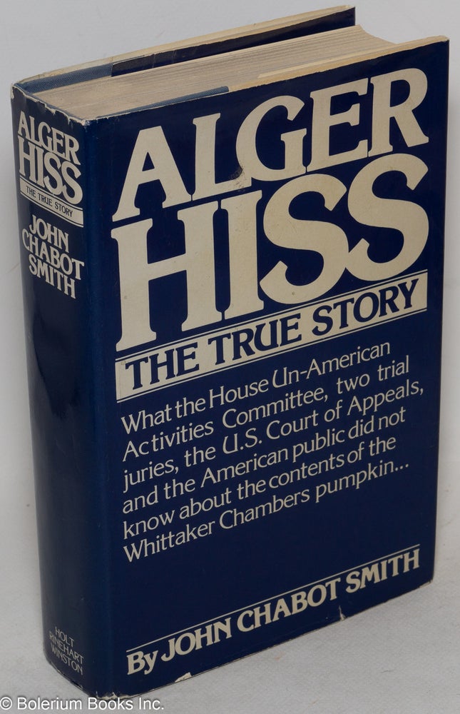 Cat.No: 9584 Alger Hiss; The True Story, What the House Un-American Activities Committee, two trial juries, the U.S. Court of Appeals, and the American public did not know about the contents of the Whittaker Chambers pumpkin. John Chabot Smith.