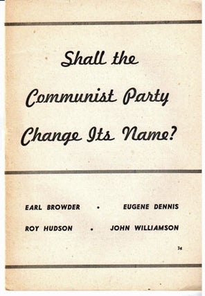 Shall the Communist Party change its name? [Extracts from speeches by] Earl Browder, Eugene Dennis, Roy Hudson, [and] John Williamson